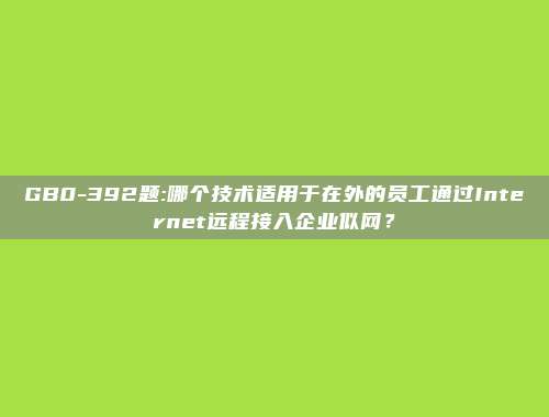 GB0-392题:哪个技术适用于在外的员工通过Internet远程接入企业似网？